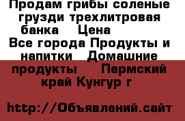 Продам грибы соленые грузди трехлитровая банка  › Цена ­ 1 300 - Все города Продукты и напитки » Домашние продукты   . Пермский край,Кунгур г.